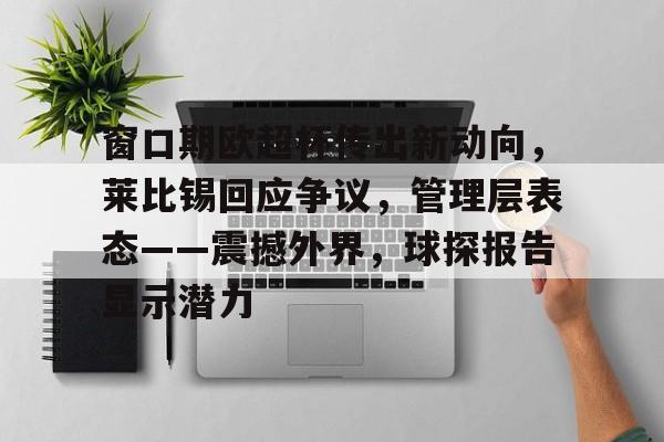 s15全球总决赛-窗口期欧超杯传出新动向，莱比锡回应争议，管理层表态——震撼外界，球探报告显示潜力的简单介绍